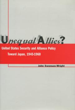 Unequal Allies? United States Security and Alliance Policy Toward Japan, 1945-1960 JOHN SWENSON-WRIGHT